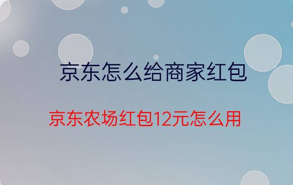 京东怎么给商家红包 京东农场红包12元怎么用？